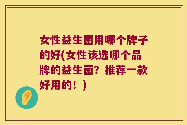 女性益生菌用哪个牌子的好(女性该选哪个品牌的益生菌？推荐一款好用的！)
