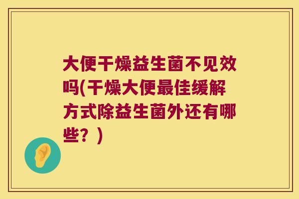 大便干燥益生菌不见效吗(干燥大便佳缓解方式除益生菌外还有哪些?) 大便干燥益生菌不见效吗(干燥大便佳缓解方式除益生菌外还有哪些?)