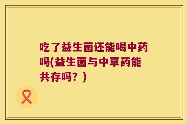 吃了益生菌还能喝中药吗(益生菌与中草药能共存吗？)