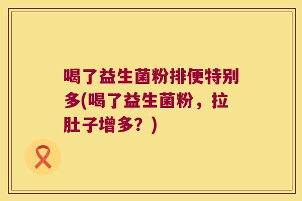 喝了益生菌粉排便特别多(喝了益生菌粉，拉肚子增多？)