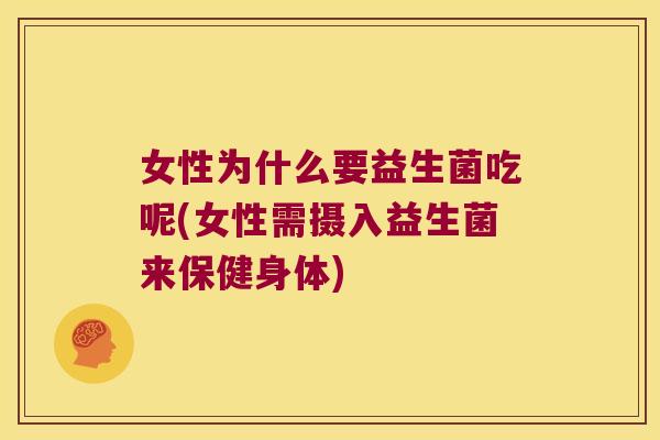 女性为什么要益生菌吃呢(女性需摄入益生菌来保健身体) 女性为什么要益生菌吃呢(女性需摄入益生菌来保健身体)
