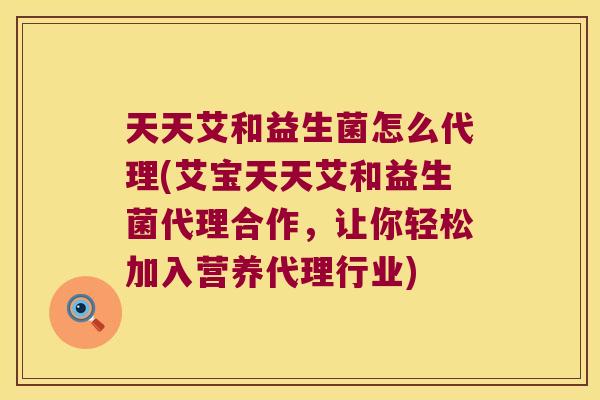天天艾和益生菌怎么代理(艾宝天天艾和益生菌代理合作,让你轻松加入营养代理行业) 天天艾和益生菌怎么代理(艾宝天天艾和益生菌代理合作,让你轻松加入营养代理行业)