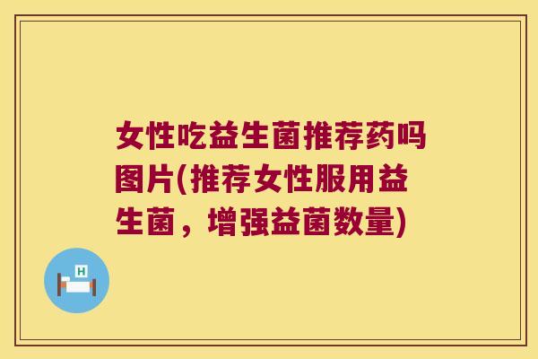 女性吃益生菌推荐药吗图片(推荐女性服用益生菌,增强益菌数量) 女性吃益生菌推荐药吗图片(推荐女性服用益生菌,增强益菌数量)