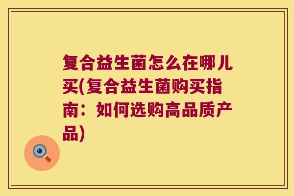 复合益生菌怎么在哪儿买(复合益生菌购买指南：如何选购高品质产品)