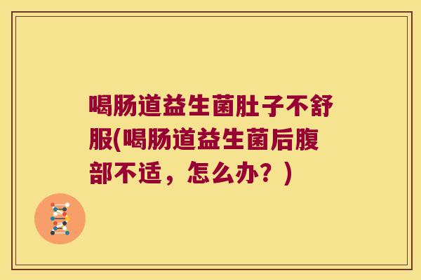喝肠道益生菌肚子不舒服(喝肠道益生菌后腹部不适，怎么办？)