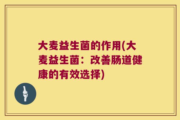 大麦益生菌的作用(大麦益生菌:改善肠道健康的有效选择) 大麦益生菌的作用(大麦益生菌:改善肠道健康的有效选择)