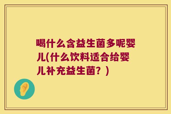 喝什么含益生菌多呢婴儿(什么饮料适合给婴儿补充益生菌？)