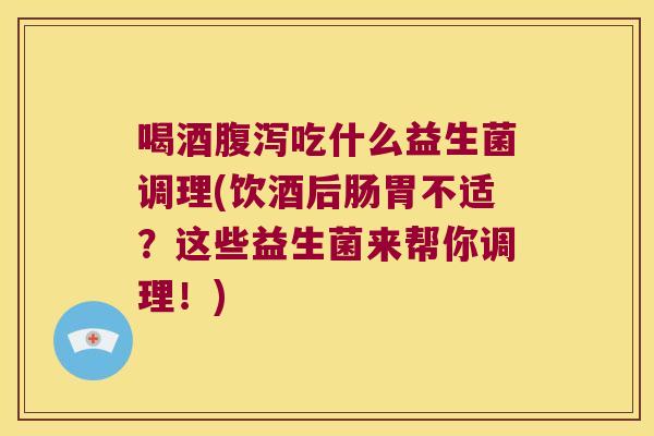 喝酒腹泻吃什么益生菌调理(饮酒后肠胃不适？这些益生菌来帮你调理！)