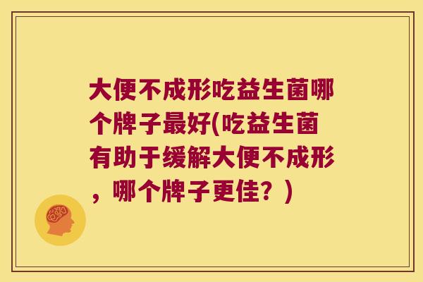 大便不成形吃益生菌哪个牌子好(吃益生菌有助于缓解大便不成形，哪个牌子更佳？)