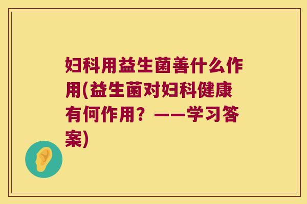 妇科用益生菌善什么作用(益生菌对妇科健康有何作用？——学习答案)