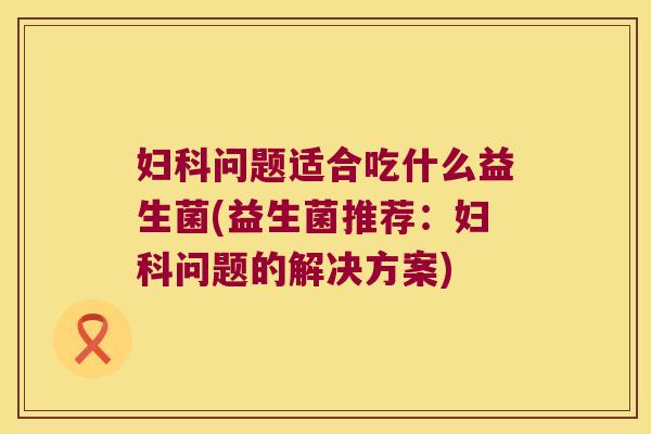 妇科问题适合吃什么益生菌(益生菌推荐：妇科问题的解决方案)