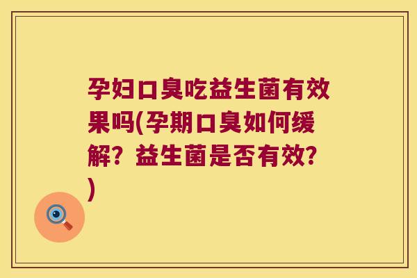 孕妇口臭吃益生菌有效果吗(孕期口臭如何缓解？益生菌是否有效？)