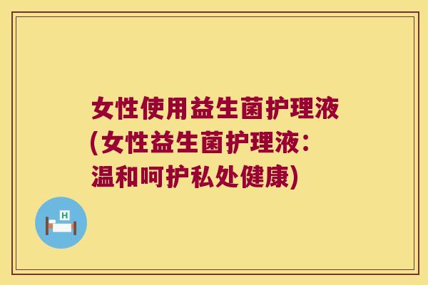 女性使用益生菌护理液(女性益生菌护理液：温和呵护私处健康)