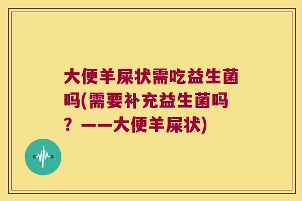 大便羊屎状需吃益生菌吗(需要补充益生菌吗？——大便羊屎状)