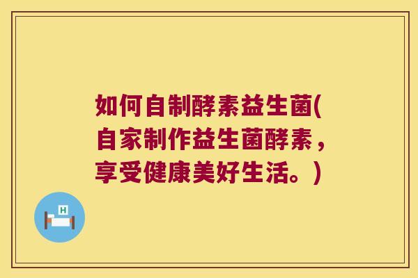 如何自制酵素益生菌(自家制作益生菌酵素,享受健康美好生活。) 如何自制酵素益生菌(自家制作益生菌酵素,享受健康美好生活。)