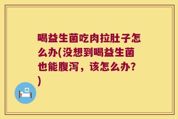 喝益生菌吃肉拉肚子怎么办(没想到喝益生菌也能腹泻，该怎么办？)