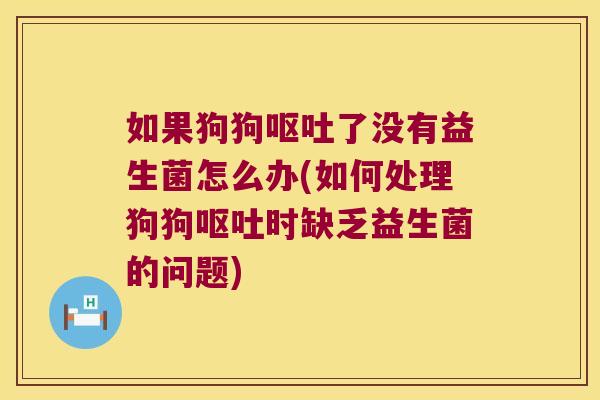 如果狗狗呕吐了没有益生菌怎么办(如何处理狗狗呕吐时缺乏益生菌的问题)