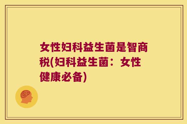 女性妇科益生菌是智商税(妇科益生菌：女性健康必备)