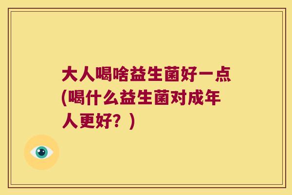 大人喝啥益生菌好一点(喝什么益生菌对成年人更好？)