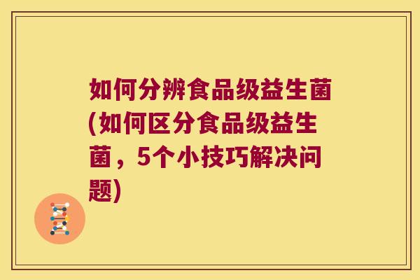 如何分辨食品级益生菌(如何区分食品级益生菌，5个小技巧解决问题)