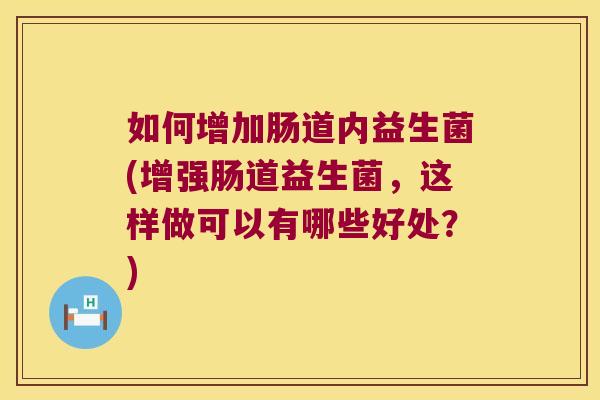 如何增加肠道内益生菌(增强肠道益生菌，这样做可以有哪些好处？)