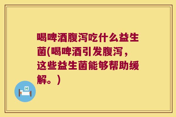 喝啤酒腹泻吃什么益生菌(喝啤酒引发腹泻，这些益生菌能够帮助缓解。)