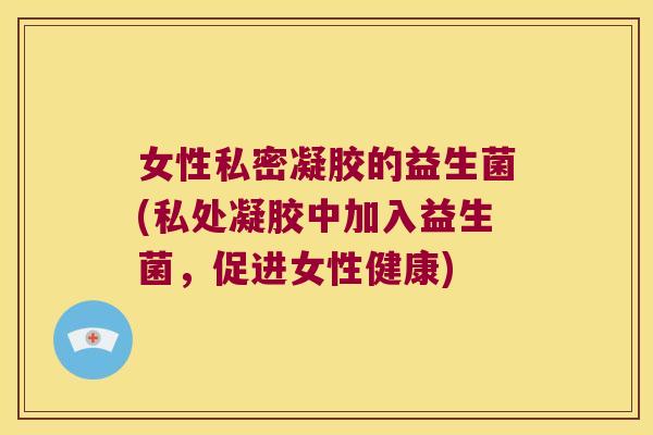 女性私密凝胶的益生菌(私处凝胶中加入益生菌,促进女性健康) 女性私密凝胶的益生菌(私处凝胶中加入益生菌,促进女性健康)