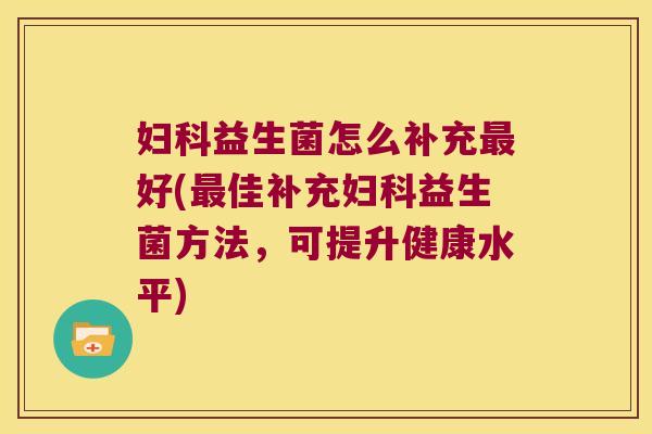 妇科益生菌怎么补充最好(最佳补充妇科益生菌方法，可提升健康水平)