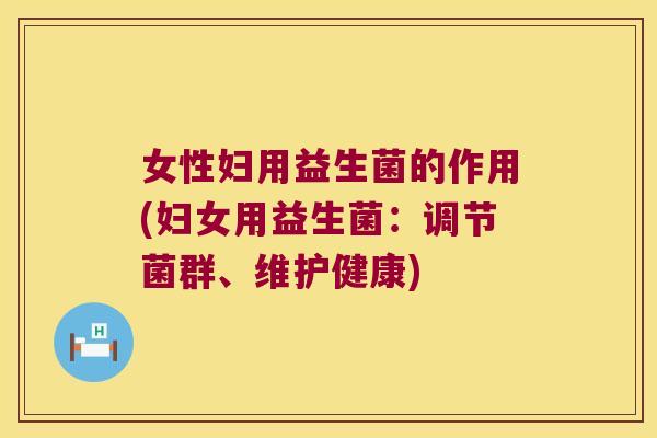 女性妇用益生菌的作用(妇女用益生菌：调节菌群、维护健康)