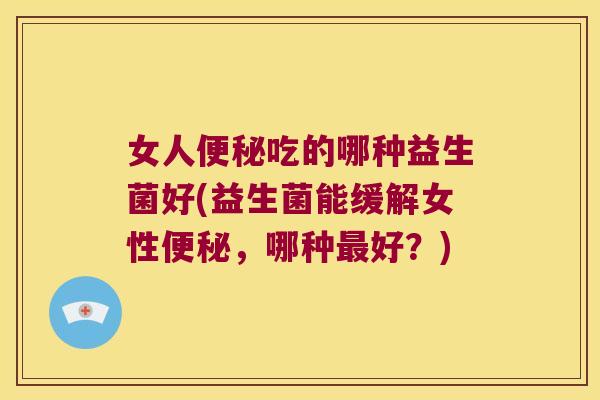 女人吃的哪种益生菌好(益生菌能缓解女性，哪种好？)