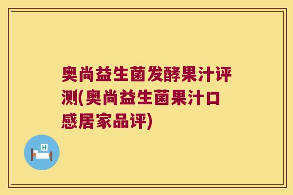 奥尚益生菌发酵果汁评测(奥尚益生菌果汁口感居家品评)