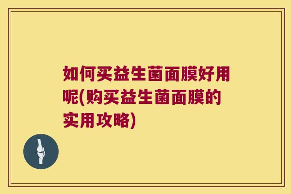 如何买益生菌面膜好用呢(购买益生菌面膜的实用攻略) 如何买益生菌面膜好用呢(购买益生菌面膜的实用攻略)