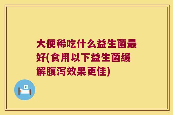 大便稀吃什么益生菌好(食用以下益生菌缓解效果更佳) 大便稀吃什么益生菌好(食用以下益生菌缓解效果更佳)