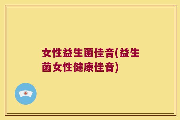女性益生菌佳音(益生菌女性健康佳音)