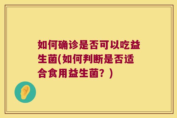 如何确诊是否可以吃益生菌(如何判断是否适合食用益生菌？)
