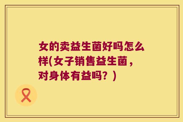 女的卖益生菌好吗怎么样(女子销售益生菌，对身体有益吗？)