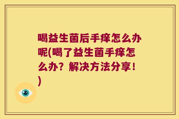 喝益生菌后手痒怎么办呢(喝了益生菌手痒怎么办？解决方法分享！)
