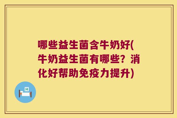 哪些益生菌含牛奶好(牛奶益生菌有哪些?消化好帮助力提升) 哪些益生菌含牛奶好(牛奶益生菌有哪些?消化好帮助力提升)