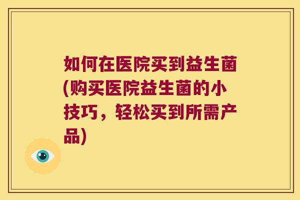 如何在医院买到益生菌(购买医院益生菌的小技巧，轻松买到所需产品)