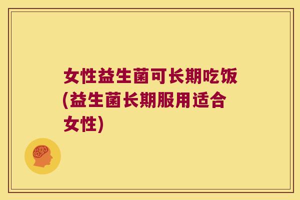 女性益生菌可长期吃饭(益生菌长期服用适合女性) 女性益生菌可长期吃饭(益生菌长期服用适合女性)