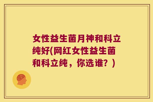 女性益生菌月神和科立纯好(网红女性益生菌和科立纯，你选谁？)