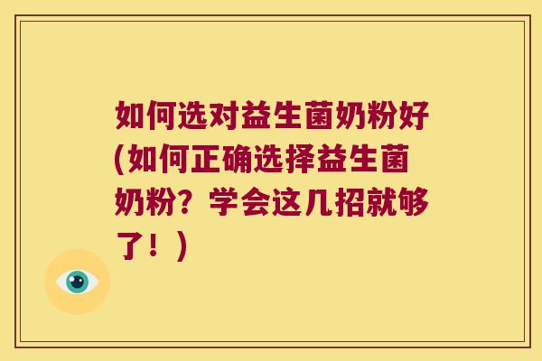 如何选对益生菌奶粉好(如何正确选择益生菌奶粉?学会这几招就够了!) 如何选对益生菌奶粉好(如何正确选择益生菌奶粉?学会这几招就够了!)