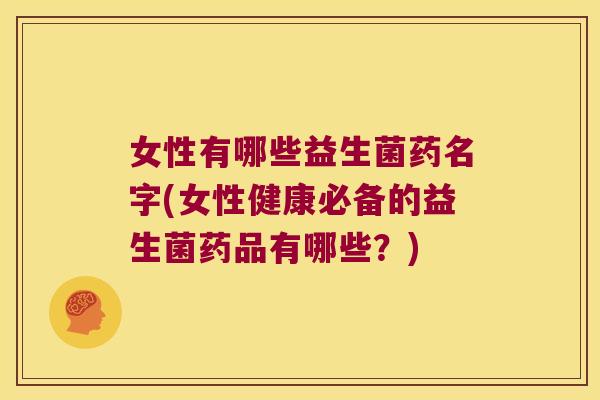 女性有哪些益生菌药名字(女性健康必备的益生菌药品有哪些？)