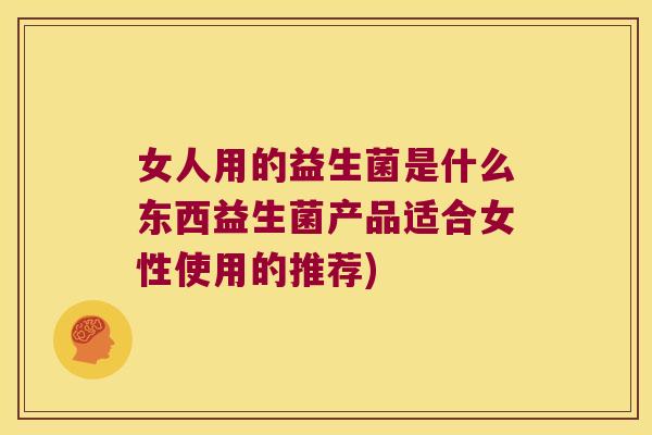 女人用的益生菌是什么东西益生菌产品适合女性使用的推荐)