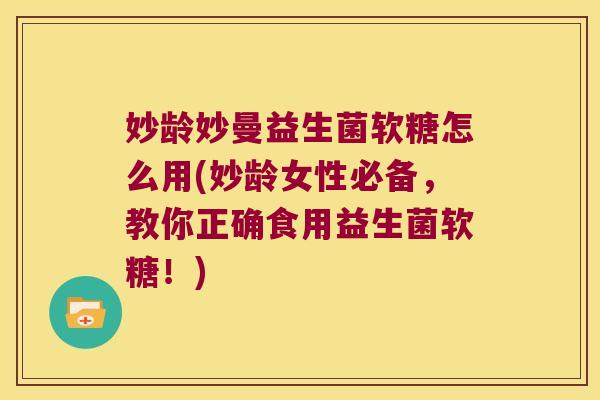 妙龄妙曼益生菌软糖怎么用(妙龄女性必备，教你正确食用益生菌软糖！)