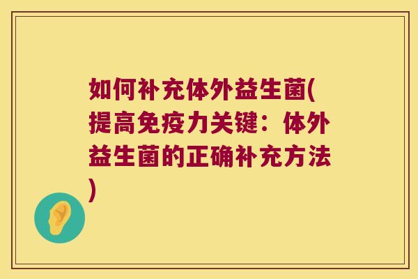 如何补充体外益生菌(提高免疫力关键：体外益生菌的正确补充方法)