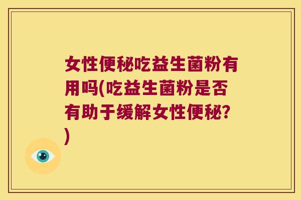 女性便秘吃益生菌粉有用吗(吃益生菌粉是否有助于缓解女性便秘？)