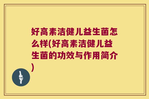 好高素洁健儿益生菌怎么样(好高素洁健儿益生菌的功效与作用简介)