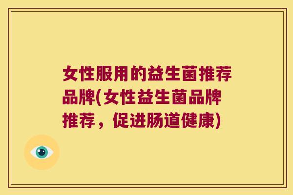女性服用的益生菌推荐品牌(女性益生菌品牌推荐，促进肠道健康)