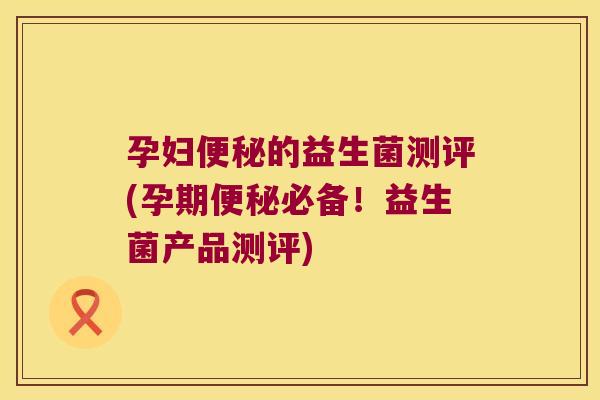孕妇便秘的益生菌测评(孕期便秘必备！益生菌产品测评)